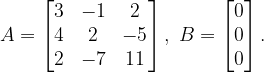 \dpi{120} A=\begin{bmatrix} 3 & -1 & 2\\ 4& 2 & -5\\ 2 & -7 & 11 \end{bmatrix},\; B=\begin{bmatrix} 0\\ 0\\ 0 \end{bmatrix}.